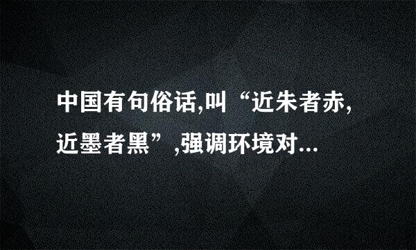 中国有句俗话,叫“近朱者赤,近墨者黑”,强调环境对人成长的影响对此你怎么看?来自