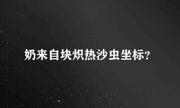奶来自块炽热沙虫坐标？