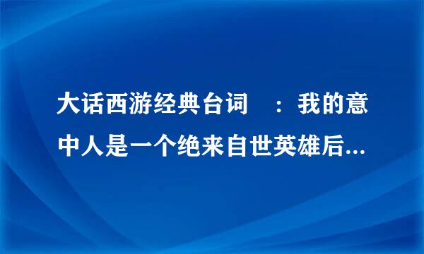 大话西游经典台词 ：我的意中人是一个绝来自世英雄后面的完整回答