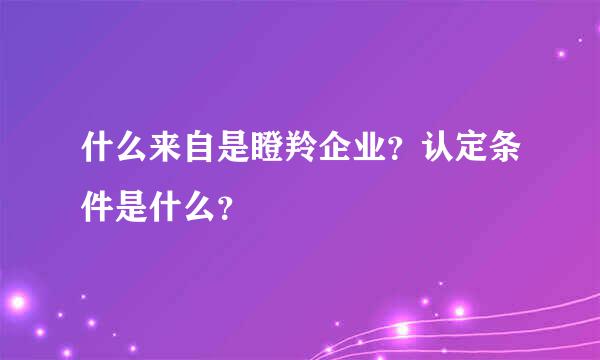 什么来自是瞪羚企业？认定条件是什么？