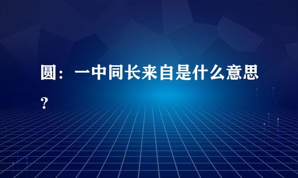 圆：一中同长来自是什么意思？
