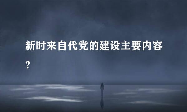 新时来自代党的建设主要内容？