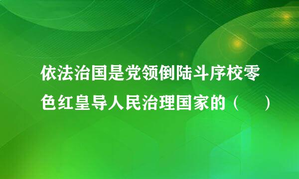 依法治国是党领倒陆斗序校零色红皇导人民治理国家的（ ）