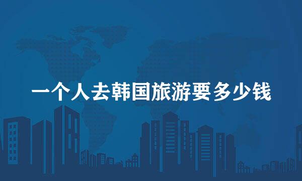 一个人去韩国旅游要多少钱