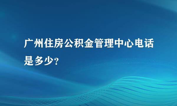 广州住房公积金管理中心电话是多少？