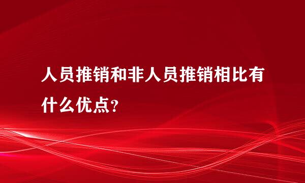 人员推销和非人员推销相比有什么优点？