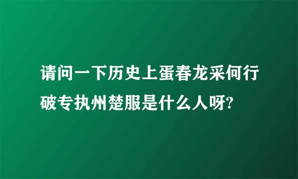请问一下历史上蛋春龙采何行破专执州楚服是什么人呀?