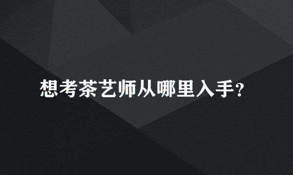 想考茶艺师从哪里入手？