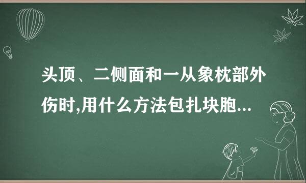 头顶、二侧面和一从象枕部外伤时,用什么方法包扎块胞慢沙依得指讨点