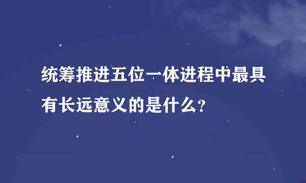 统筹推进五位一体进程中最具有长远意义的是什么？