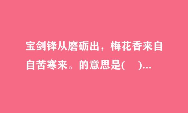 宝剑锋从磨砺出，梅花香来自自苦寒来。的意思是( ) 给我们的启示是( )