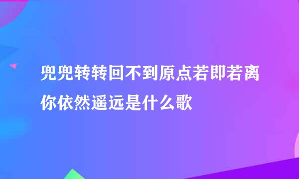 兜兜转转回不到原点若即若离你依然遥远是什么歌