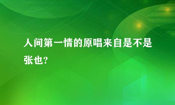 人间第一情的原唱来自是不是张也?