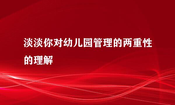 淡淡你对幼儿园管理的两重性的理解