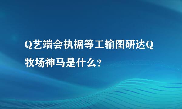 Q艺端会执据等工输图研达Q牧场神马是什么？