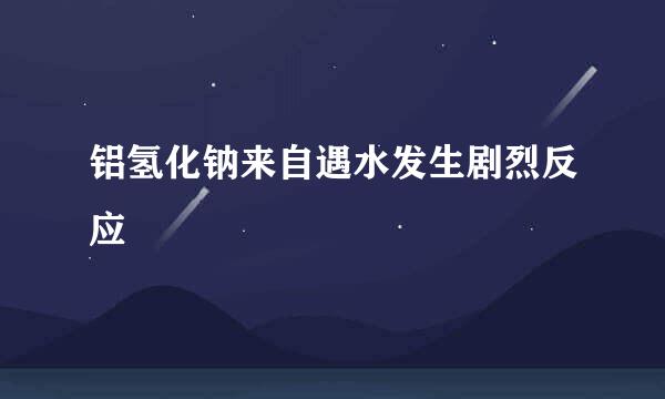 铝氢化钠来自遇水发生剧烈反应