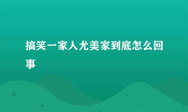 搞笑一家人尤美家到底怎么回事