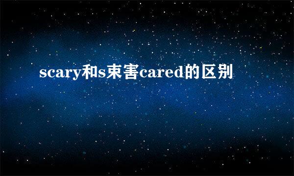 scary和s束害cared的区别
