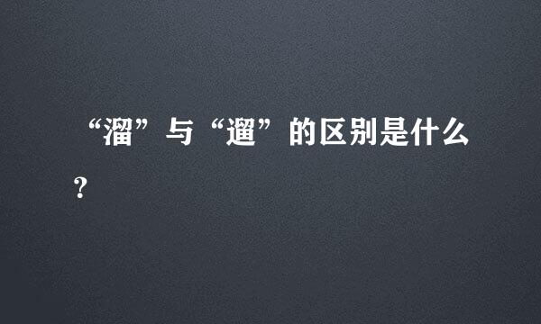 “溜”与“遛”的区别是什么？