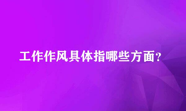 工作作风具体指哪些方面？