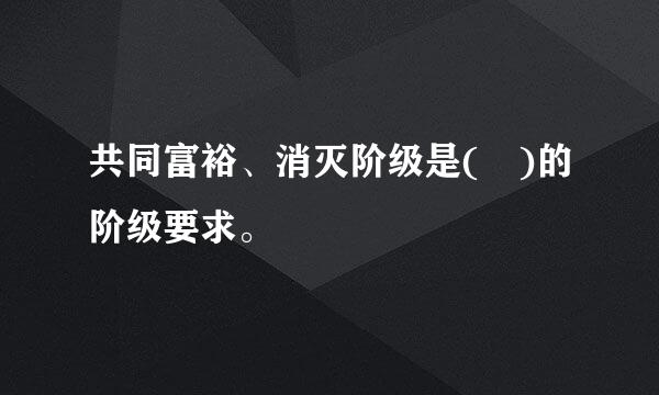 共同富裕、消灭阶级是( )的阶级要求。