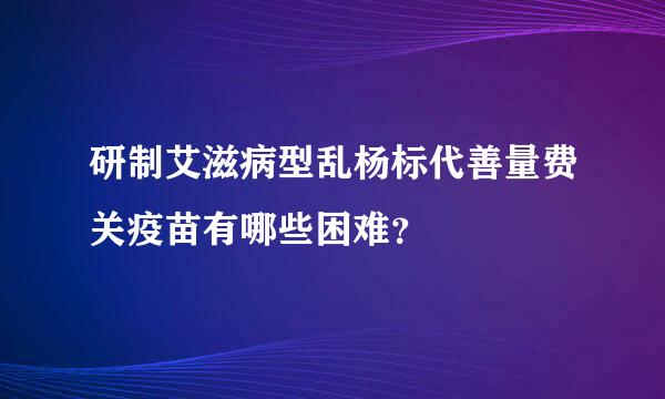 研制艾滋病型乱杨标代善量费关疫苗有哪些困难？