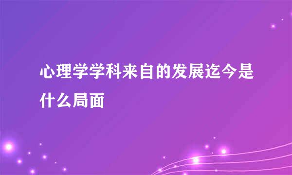 心理学学科来自的发展迄今是什么局面