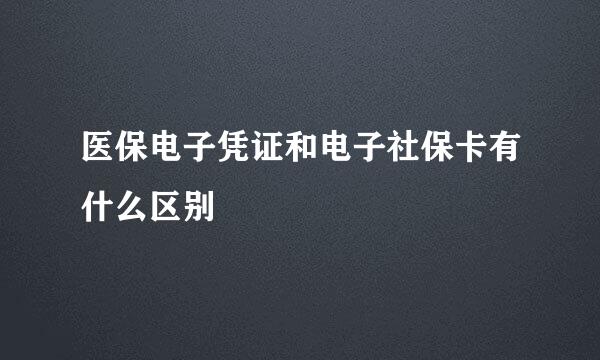 医保电子凭证和电子社保卡有什么区别
