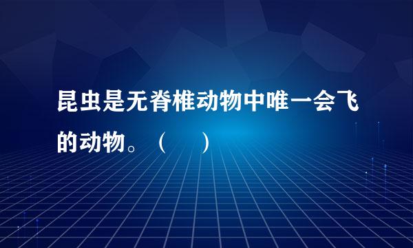 昆虫是无脊椎动物中唯一会飞的动物。（ ）