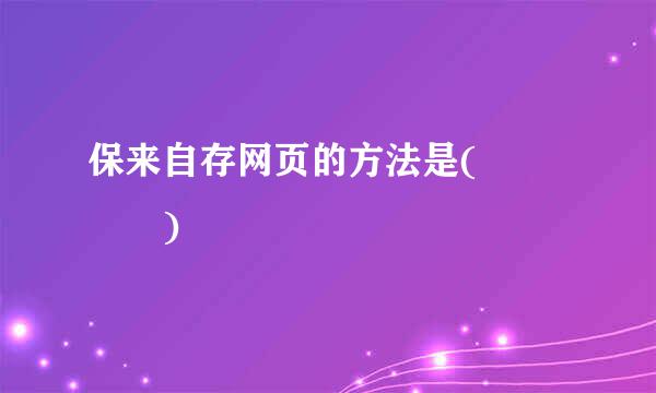 保来自存网页的方法是(    )