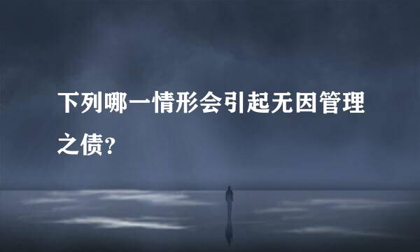 下列哪一情形会引起无因管理之债？