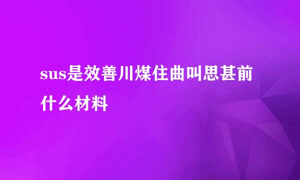 sus是效善川煤住曲叫思甚前什么材料