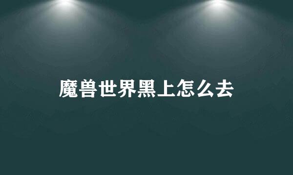 魔兽世界黑上怎么去