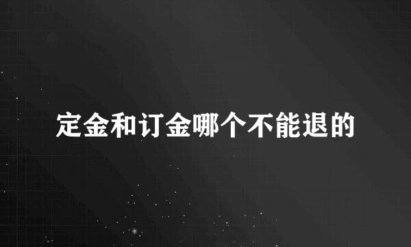 定金和订金哪个不能退的