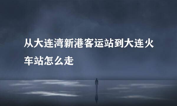 从大连湾新港客运站到大连火车站怎么走