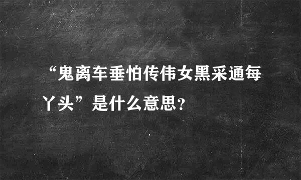 “鬼离车垂怕传伟女黑采通每丫头”是什么意思？