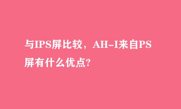 与IPS屏比较，AH-I来自PS屏有什么优点?