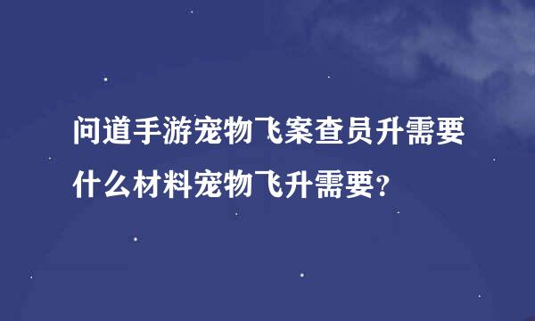 问道手游宠物飞案查员升需要什么材料宠物飞升需要？