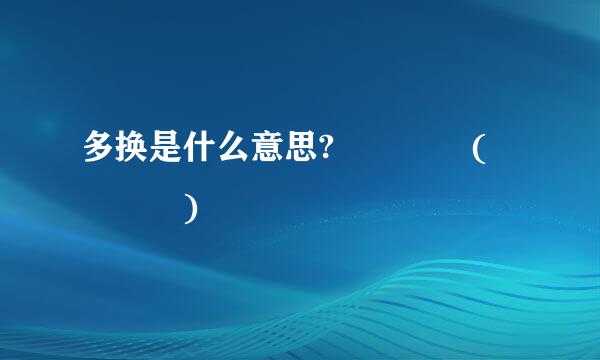 多换是什么意思?    (    )
