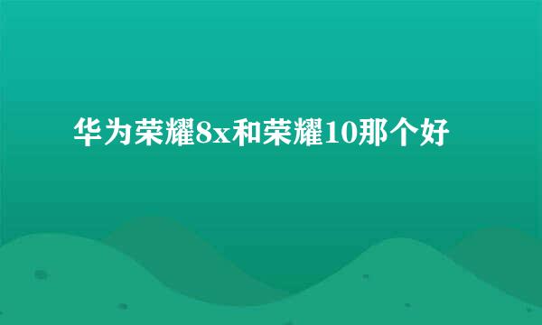 华为荣耀8x和荣耀10那个好