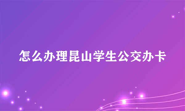 怎么办理昆山学生公交办卡