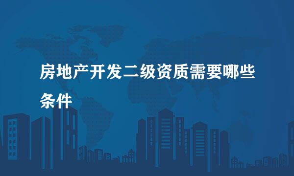 房地产开发二级资质需要哪些条件