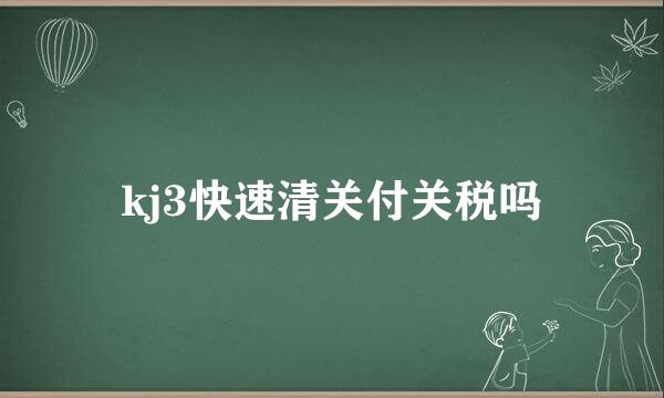 kj3快速清关付关税吗