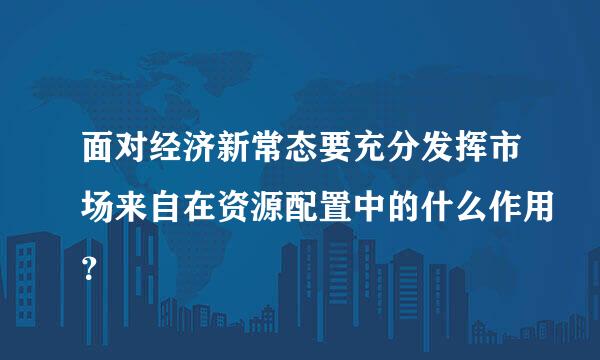面对经济新常态要充分发挥市场来自在资源配置中的什么作用？