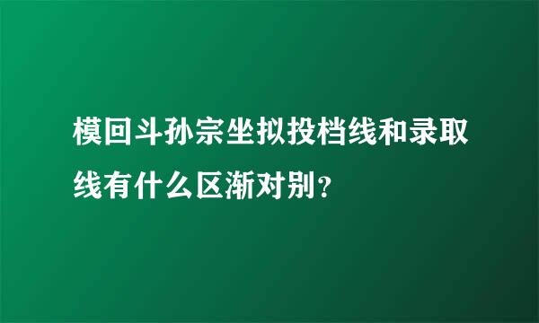 模回斗孙宗坐拟投档线和录取线有什么区渐对别？