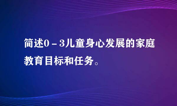 简述0－3儿童身心发展的家庭教育目标和任务。
