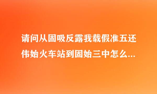 请问从固吸反露我载假准五还伟始火车站到固始三中怎么来自走？