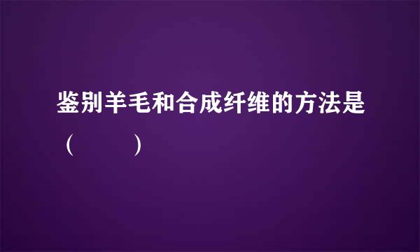 鉴别羊毛和合成纤维的方法是（  ）