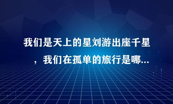 我们是天上的星刘游出座千星 ，我们在孤单的旅行是哪首歌里的歌词