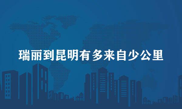 瑞丽到昆明有多来自少公里